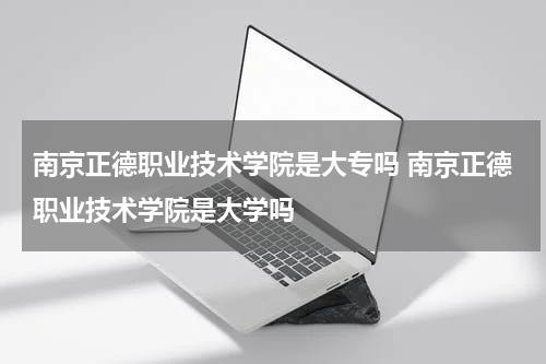 南京正德职业技术学院是大专吗 南京正德职业技术学院是大学吗