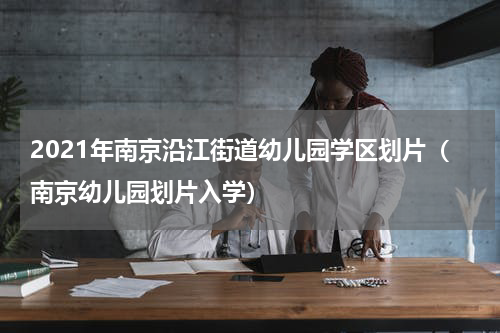 2021年南京沿江街道幼儿园学区划片（南京幼儿园划片入学）