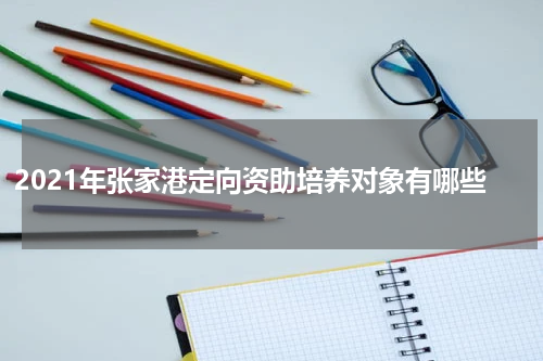 2021年张家港定向资助培养对象有哪些