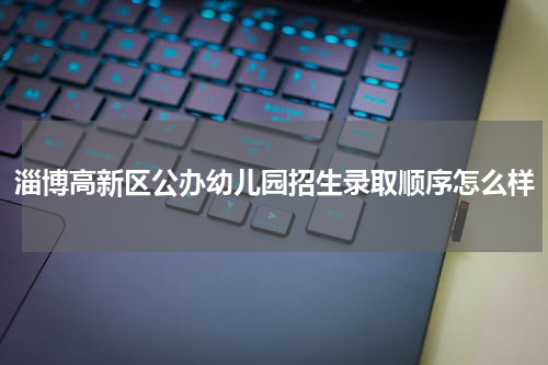 淄博高新区公办幼儿园招生录取顺序怎么样