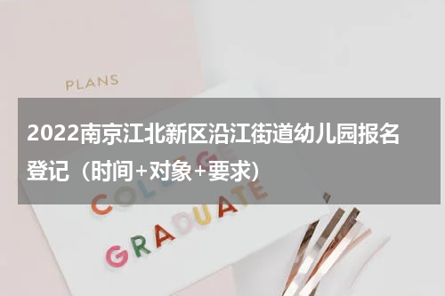 2022南京江北新区沿江街道幼儿园报名登记（时间+对象+要求）