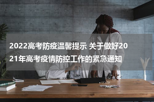 2022高考防疫温馨提示 关于做好2021年高考疫情防控工作的紧急通知