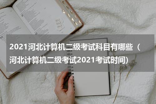 2021河北计算机二级考试科目有哪些（河北计算机二级考试2021考试时间）