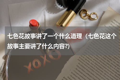 七色花故事讲了一个什么道理（七色花这个故事主要讲了什么内容?）