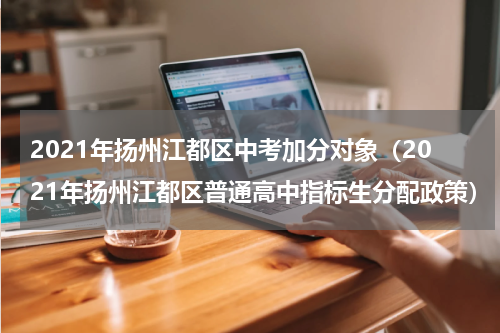 2021年扬州江都区中考加分对象（2021年扬州江都区普通高中指标生分配政策）