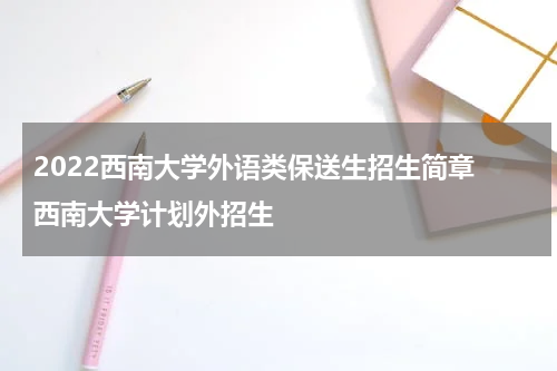 2022西南大学外语类保送生招生简章 西南大学计划外招生