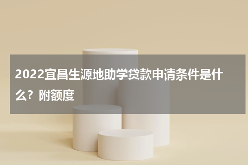 2022宜昌生源地助学贷款申请条件是什么？附额度