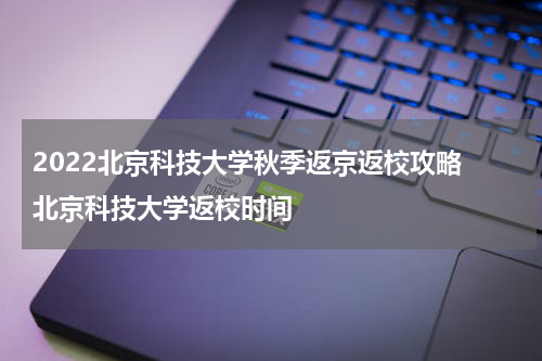 2022北京科技大学秋季返京返校攻略 北京科技大学返校时间