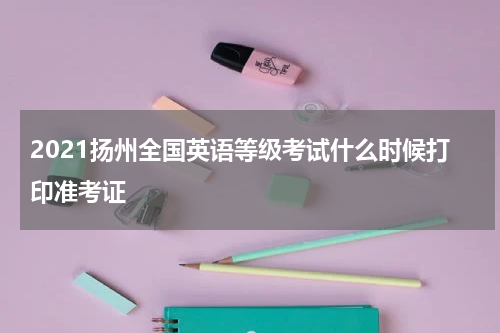 2021扬州全国英语等级考试什么时候打印准考证