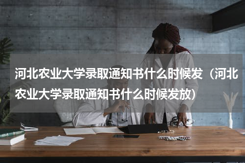 河北农业大学录取通知书什么时候发（河北农业大学录取通知书什么时候发放）