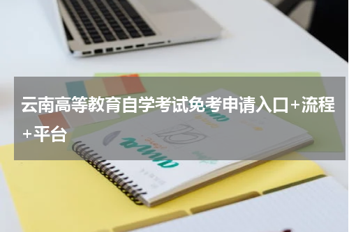 云南高等教育自学考试免考申请入口+流程+平台
