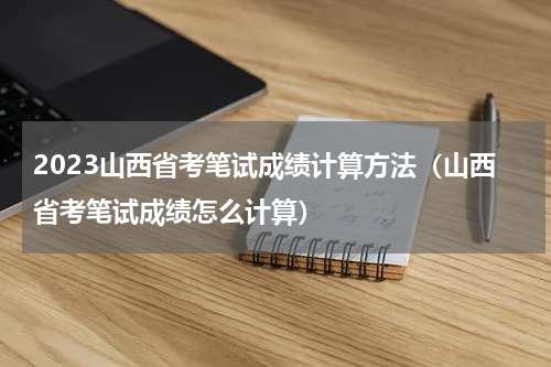 2023山西省考笔试成绩计算方法（山西省考笔试成绩怎么计算）