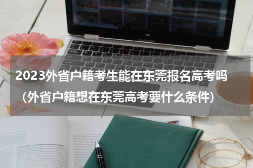 2023外省户籍考生能在东莞报名高考吗（外省户籍想在东莞高考要什么条件）