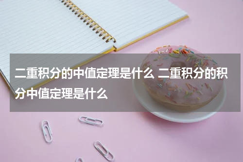 二重积分的中值定理是什么 二重积分的积分中值定理是什么