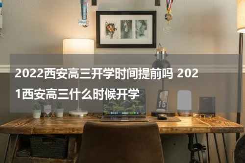 2022西安高三开学时间提前吗 2021西安高三什么时候开学