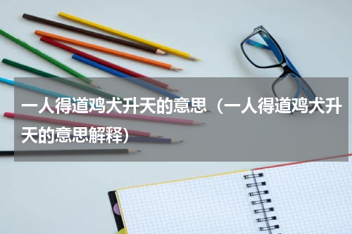 一人得道鸡犬升天的意思（一人得道鸡犬升天的意思解释）