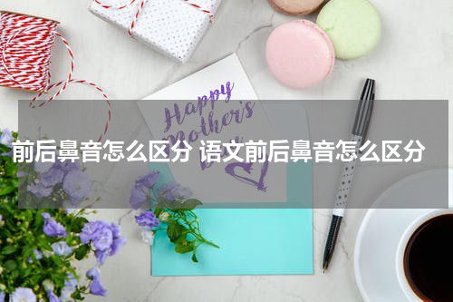 前后鼻音怎么区分 语文前后鼻音怎么区分