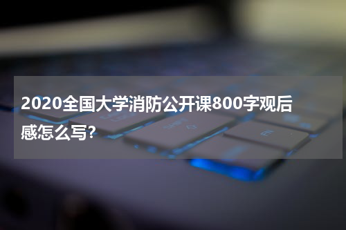 2020全国大学消防公开课800字观后感怎么写？