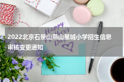 2022北京石景山燕山星城小学招生信息审核变更通知