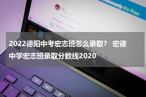 2022德阳中考宏志班怎么录取？ 宏德中学宏志班录取分数线2020