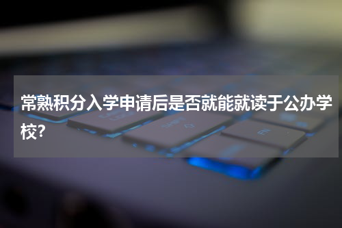 常熟积分入学申请后是否就能就读于公办学校？