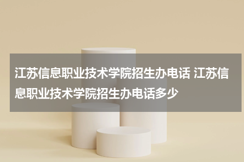 江苏信息职业技术学院招生办电话 江苏信息职业技术学院招生办电话多少