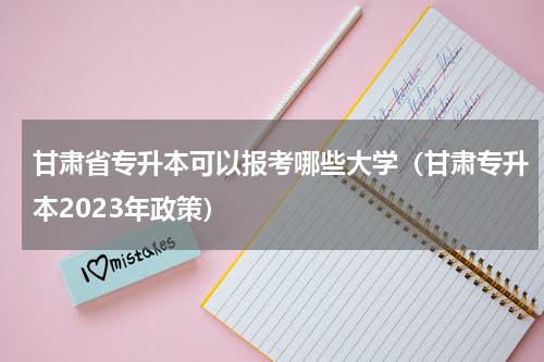 甘肃省专升本可以报考哪些大学（甘肃专升本2023年政策）