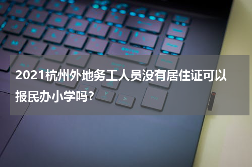 2021杭州外地务工人员没有居住证可以报民办小学吗？