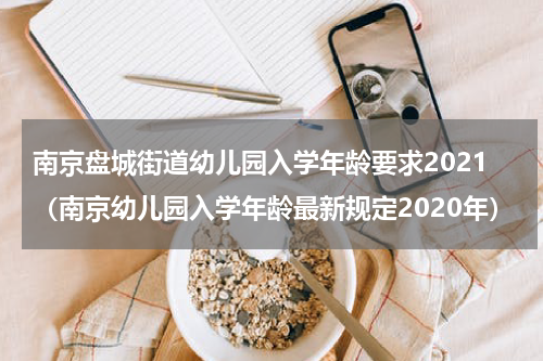 南京盘城街道幼儿园入学年龄要求2021（南京幼儿园入学年龄最新规定2020年）
