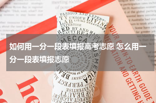 如何用一分一段表填报高考志愿 怎么用一分一段表填报志愿