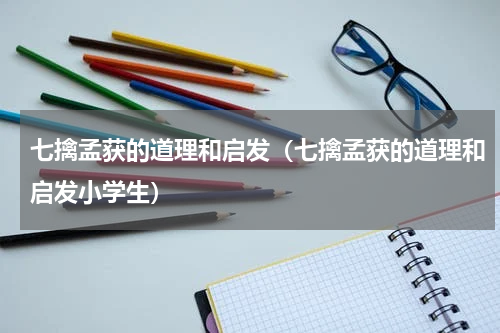 七擒孟获的道理和启发（七擒孟获的道理和启发小学生）