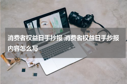 消费者权益日手抄报 消费者权益日手抄报内容怎么写