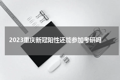 2023重庆新冠阳性还能参加考研吗