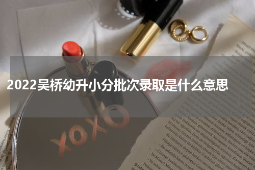 2022吴桥幼升小分批次录取是什么意思