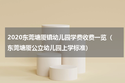 2020东莞塘厦镇幼儿园学费收费一览（东莞塘厦公立幼儿园上学标准）