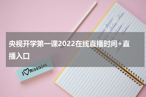 央视开学第一课2022在线直播时间+直播入口