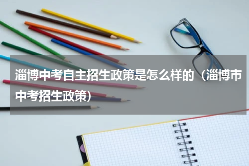 淄博中考自主招生政策是怎么样的（淄博市中考招生政策）