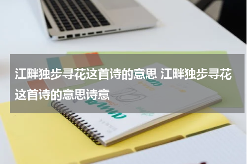 江畔独步寻花这首诗的意思 江畔独步寻花这首诗的意思诗意