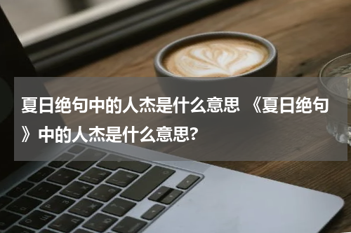夏日绝句中的人杰是什么意思 《夏日绝句》中的人杰是什么意思?