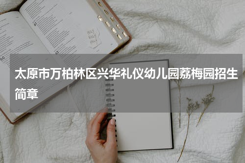 太原市万柏林区兴华礼仪幼儿园荔梅园招生简章