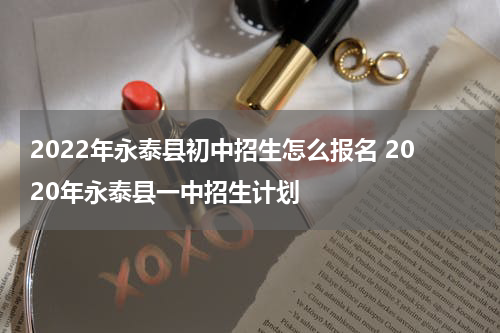 2022年永泰县初中招生怎么报名 2020年永泰县一中招生计划