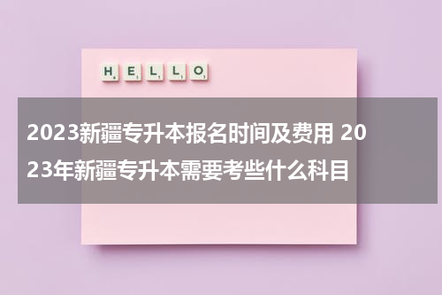 2023新疆专升本报名时间及费用 2023年新疆专升本需要考些什么科目