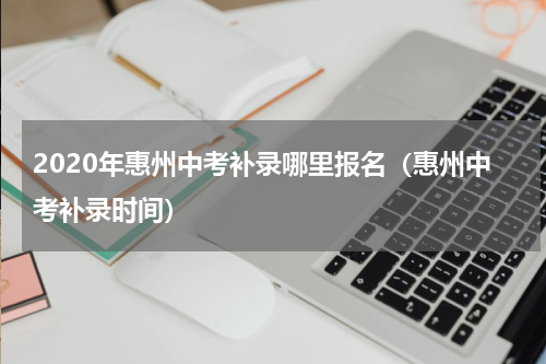 2020年惠州中考补录哪里报名（惠州中考补录时间）