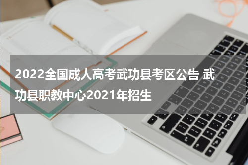2022全国成人高考武功县考区公告 武功县职教中心2021年招生