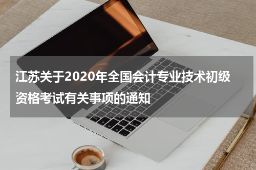 江苏关于2020年全国会计专业技术初级资格考试有关事项的通知