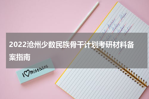 2022沧州少数民族骨干计划考研材料备案指南