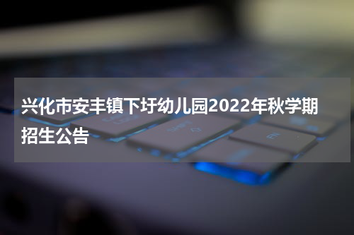 兴化市安丰镇下圩幼儿园2022年秋学期招生公告