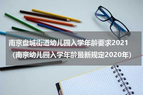 南京盘城街道幼儿园入学年龄要求2021（南京幼儿园入学年龄最新规定2020年）