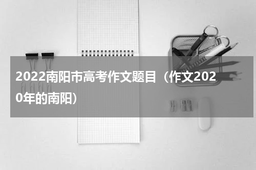 2022南阳市高考作文题目（作文2020年的南阳）