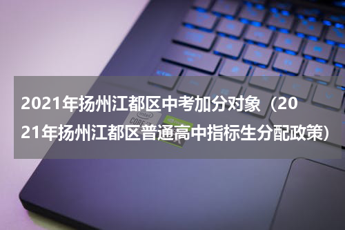 2021年扬州江都区中考加分对象（2021年扬州江都区普通高中指标生分配政策）